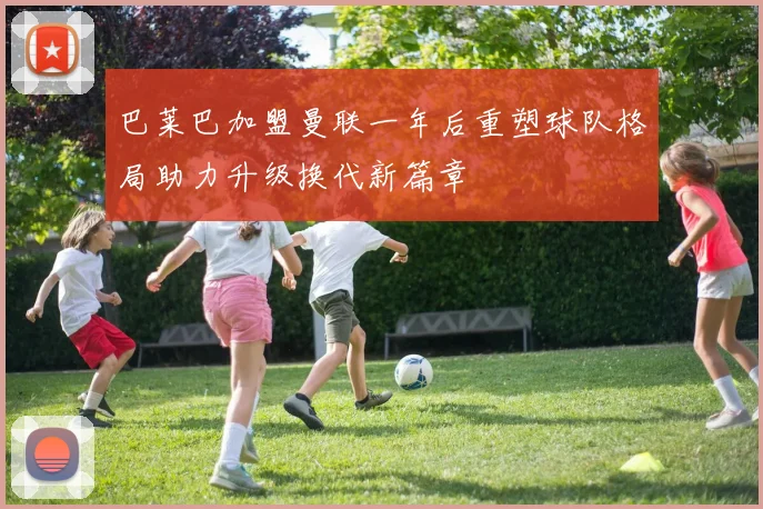 巴莱巴加盟曼联一年后重塑球队格局助力升级换代新篇章
