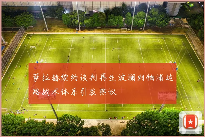 萨拉赫续约谈判再生波澜利物浦边路战术体系引发热议