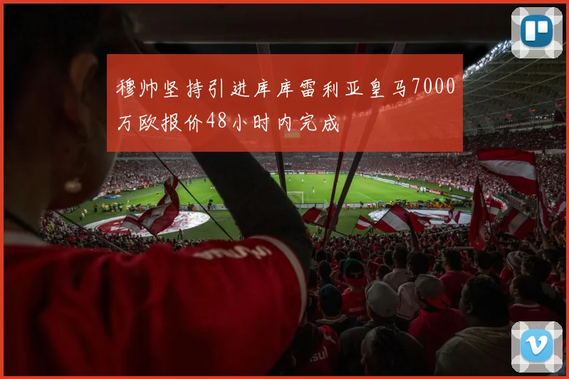 穆帅坚持引进库库雷利亚皇马7000万欧报价48小时内完成
