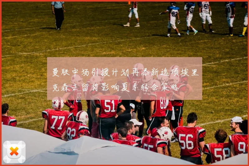 曼联中场引援计划再添新选项埃里克森去留将影响夏季转会策略