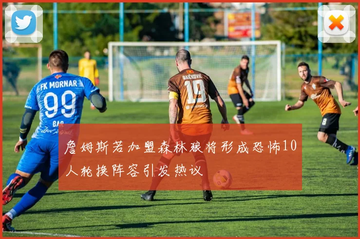 詹姆斯若加盟森林狼将形成恐怖10人轮换阵容引发热议
