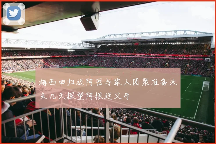 梅西回归迈阿密与家人团聚准备未来几天探望阿根廷父母